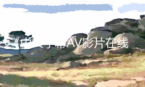 《中文字幕AV影片在线手机播放》APP下载|手游教程及游戏攻略全攻略！