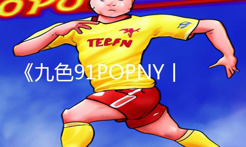 《九色91POPNY丨偷拍》手游教程：全新游戏攻略APP下载，带你玩转热门手游